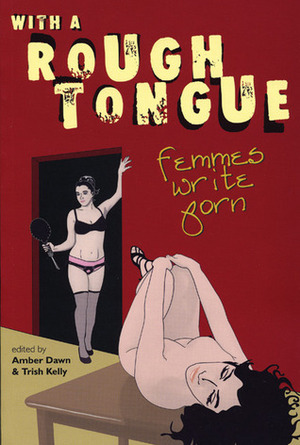 With a Rough Tongue: Femmes Write Porn by Trish Kelly, Amber Dawn