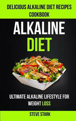 Alkaline Diet: Delicious Alkaline Diet Recipes Cookbook: Ultimate Alkaline Lifestyle for Weight Loss by Steve Stark