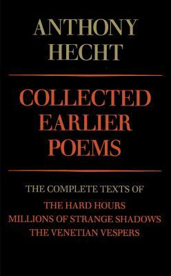 Collected Earlier Poems: The Complete Texts of the Hard Hours, Millions of Strange Shadows, and the Venetian Vespers by Anthony Hecht