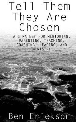 Tell Them They Are Chosen: A strategy for mentoring, parenting, teaching, coaching, leading, and ministry by Ben Erickson