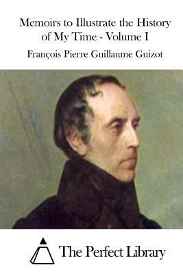 Memoirs to Illustrate the History of My Time - Volume I by Francois Pierre Guillaume Guizot