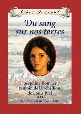 Du sang sur nos terres: Joséphine Bouvier, témoin de la rébellion de Louis Riel, Batoche, Saskatchewan, 1885 by Maxine Trottier