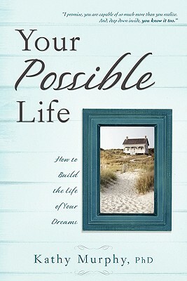 Your Possible Life: How to Build the Life of Your Dreams by Kathy Murphy