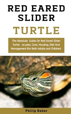 Red Eared Slider Turtle: The Absolute Guide On Red Eared Slider Turtle As Pets, Care, Housing, Diet And Management (For Both Adults And Childre by Philip Baker