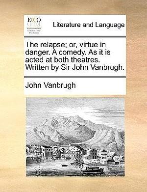 The Relapse; Or, Virtue in Danger. a Comedy. as It Is Acted at Both Theatres. Written by Sir John Vanbrugh. by John Vanbrugh, John Vanbrugh