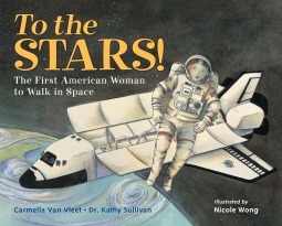 To the Stars! The First American Woman to Walk in Space by Carmella Van Vleet, Nicole Wong, Kathy Sullivan