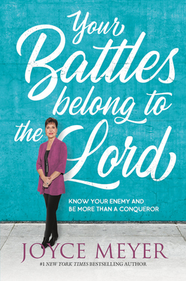 Your Battles Belong to the Lord: Know Your Enemy and Be More Than a Conqueror by Joyce Meyer