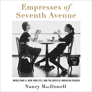 Empresses of Seventh Avenue: World War II, New York City, and the Birth of American Fashion by Nancy MacDonell