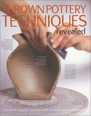 Thrown Pottery Techniques Revealed: The Secrets of Perfect Throwing Shown in Unique Cutaway Photography by Mary Chappelhow, Ian Howes