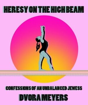 Heresy on the High Beam: Confessions of an Unbalanced Jewess by Dvora Meyers, Margarita Korol