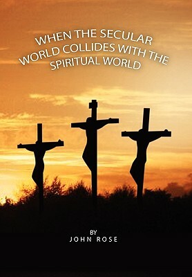 When the Secular World Collides with the Spiritual World by John Rose