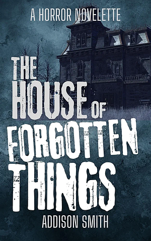 The House of Forgotten Things by Addison Smith