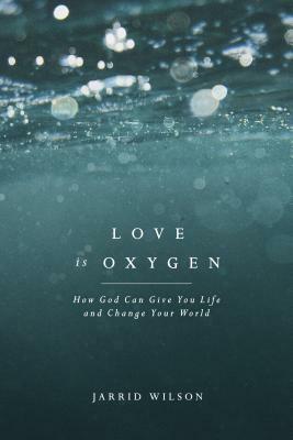 Love Is Oxygen: How God Can Give You Life and Change Your World by Jarrid Wilson