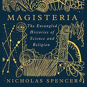 Magisteria: The Entangled Histories of Science &amp; Religion by Nicholas Spencer