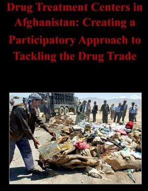 Drug Treatment Centers in Afghanistan: Creating a Participatory Approach to Tackling the Drug Trade by Naval Postgraduate School