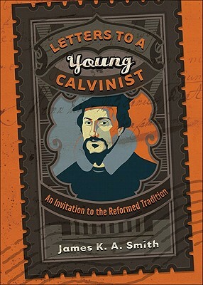 Letters to a Young Calvinist: An Invitation to the Reformed Tradition by James K.A. Smith