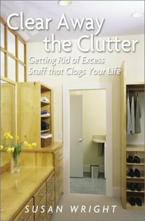 Clear Away the Clutter: Getting Rid of Excess Stuff That Clogs Your Life by Susan Wright