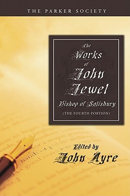 The Works of John Jewel, Bishop of Salisbury: The Fourth Portion by John Jewel