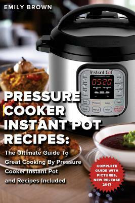 Pressure Cooker Instant Pot Recipes: : The Ultimate Guide To Great Cooking By Pressure Cooker Instant Pot and Recipes Included by Emily Brown