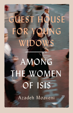 Guest House for Young Widows: Among the Women of ISIS by Azadeh Moaveni