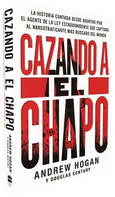 Cazando a El Chapo: La Historia Contada Desde Adentro Por El Agente de la Ley Estadounidense Que Capturó Al Narcotraficante Más Buscado de by Douglas Century, Andrew Hogan