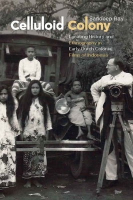 Celluloid Colony: Locating History and Ethnography in Early Dutch Colonial Films of Indonesia by Sandeep Ray