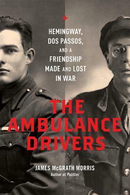 The Ambulance Drivers: Hemingway, Dos Passos, and a Friendship Made and Lost in War by James McGrath Morris