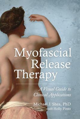 Myofascial Release Therapy: A Visual Guide to Clinical Applications by Michael J. Shea, Holly Pinto