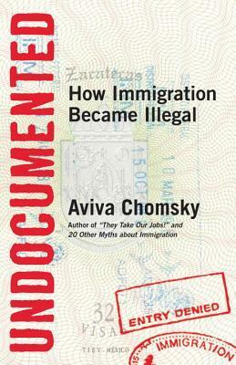 Undocumented: How Immigration Became Illegal by Aviva Chomsky