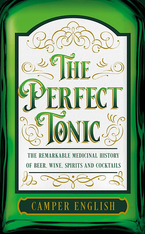The Perfect Tonic: The Remarkable Medicinal History of Beer, Wine, Spirits and Cocktails by Camper English