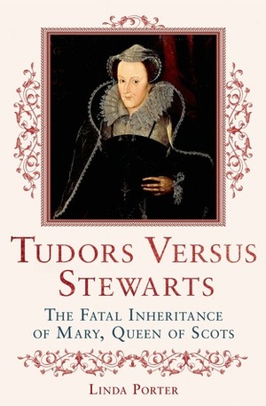 Tudors Versus Stewarts: The Fatal Inheritance of Mary Queen of Scots by Linda Porter