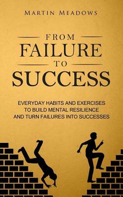 From Failure to Success: Everyday Habits and Exercises to Build Mental Resilience and Turn Failures Into Successes by Martin Meadows