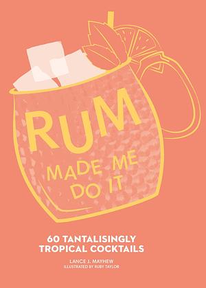 Rum Made Me Do It: 60 Tantalizingly Tropical Cocktails by Lance Mayhew