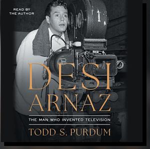 Desi Arnaz: The Man Who Invented Television by Todd Purdum