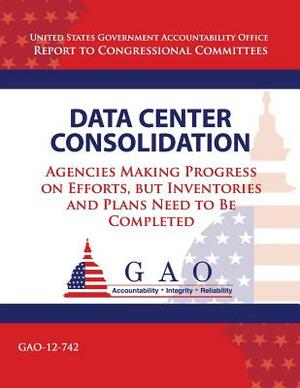 Data Center Consolidation: Agencies Making Progress on Efforts, but Inventories and Plans Need to Be Completed by Government Accountability Office