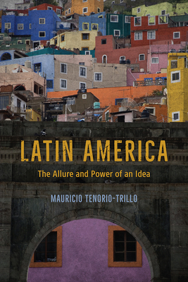 Latin America: The Allure and Power of an Idea by Mauricio Tenorio-Trillo