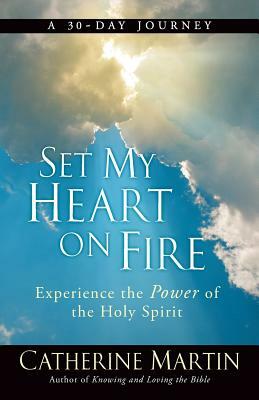 Set My Heart On Fire: Experience The Power Of The Holy Spirit by Catherine Martin