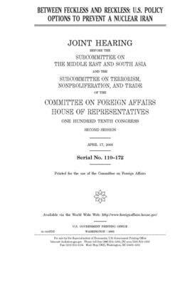 Between feckless and reckless: U.S. policy options to prevent a nuclear Iran by United S. Congress, House Committee on Foreign Affa (house), United States House of Representatives