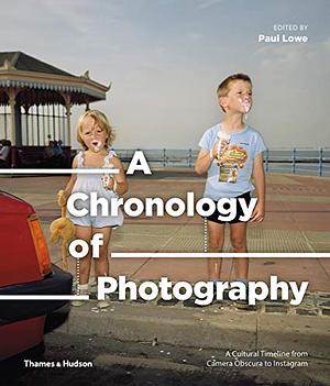 A Chronology of Photography: A Cultural Timeline from Camera Obscura to Instagram by Paul Lowe