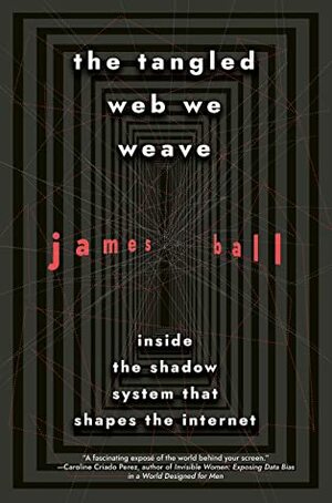 The Tangled Web We Weave: Inside The Shadow System That Shapes the Internet by James Ball