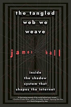 The Tangled Web We Weave: Inside The Shadow System That Shapes the Internet by James Ball