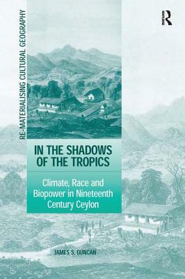 In the Shadows of the Tropics: Climate, Race and Biopower in Nineteenth Century Ceylon by James S. Duncan