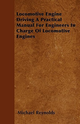 Locomotive Engine Driving A Practical Manual For Engineers In Charge Of Locomotive Engines by Michael Reynolds