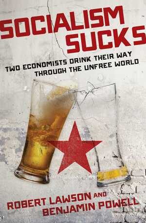 Socialism Sucks: Two Economists Drink Their Way Through the Unfree World by Robert A. Lawson, Benjamin Powell