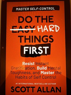 Do the Hard Things First: Resist Instant Gratification, Build Mental Toughness, and Master the Habits of Self Control by Scott Allan