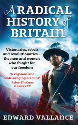 A Radical History of Britain: Visionaries, Rebels and Revolutionaries - The Men and Women Who Fought for Our Freedoms by Edward Vallance