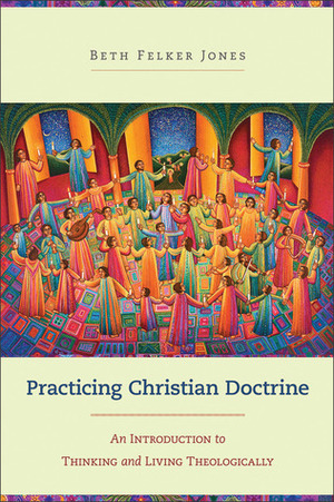 Practicing Christian Doctrine: An Introduction to Thinking and Living Theologically by Beth Felker Jones