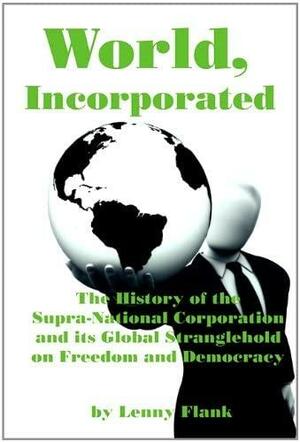 World, Incorporated: The History of the Supra-National Corporation and Its Global Stranglehold on Freedom and Democracy by Lenny Frank Jr.