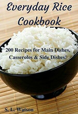 Everyday Rice Cookbook: 200 Recipes for Main Dishes, Casseroles & Side Dishes! by S.L. Watson