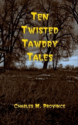 Ten Twisted Tawdry Tales by Charles M. Province